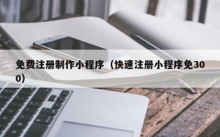 白城免费注册制作小程序（快速注册小程序免300）