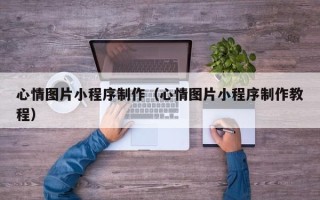 白城心情图片小程序制作（心情图片小程序制作教程）