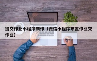 白城提交作业小程序制作（微信小程序布置作业交作业）