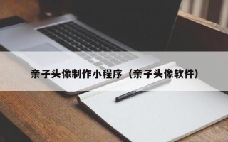白城亲子头像制作小程序（亲子头像软件）