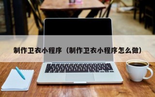 白城制作卫衣小程序（制作卫衣小程序怎么做）
