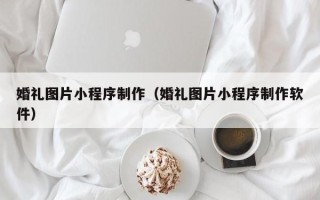 白城婚礼图片小程序制作（婚礼图片小程序制作软件）