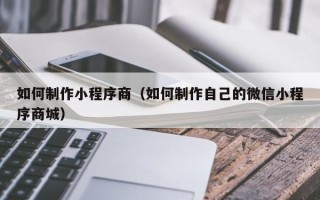 白城如何制作小程序商（如何制作自己的微信小程序商城）