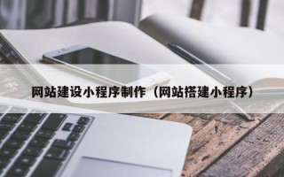 白城网站建设小程序制作（网站搭建小程序）